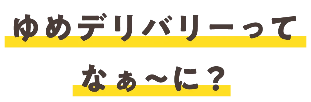 ゆめデリバリーってなぁ～に？